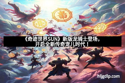 《奇迹世界SUN》新版龙骑士登场，开启全新传奇宠儿时代！