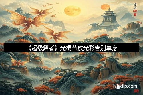 《超级舞者》光棍节放光彩告别单身